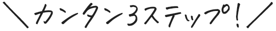 ＼カンタン3ステップ!／