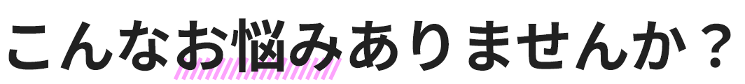 こんなお悩みありませんか？