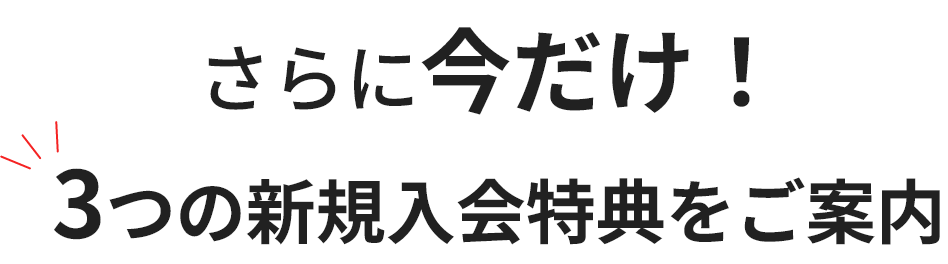 さらに今だけ！3つの新規入会特典をご案内